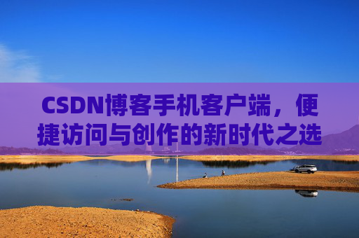 CSDN博客手机客户端，便捷访问与创作的新时代之选
