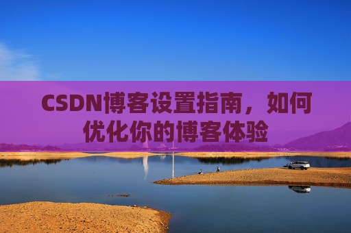 CSDN博客设置指南，如何优化你的博客体验
